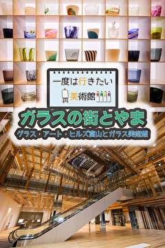 一度は行きたい美術館 ガラスの街とやま グラス・アート・ヒルズ富山とガラスミュージアム